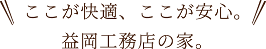 ここが快適、ここが安心。益岡工務店の家。